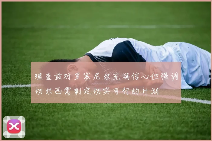 理查兹对罗塞尼尔充满信心但强调切尔西需制定切实可行的计划