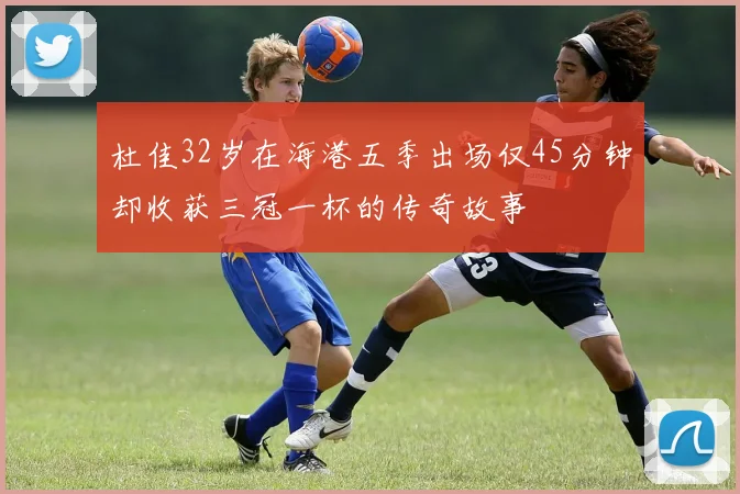 杜佳32岁在海港五季出场仅45分钟却收获三冠一杯的传奇故事