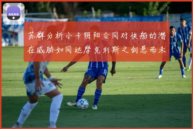 苏群分析小卡阴阳合同对快船的潜在威胁如同达摩克利斯之剑悬而未决