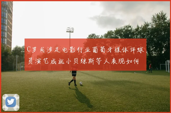 C罗或涉足电影行业葡萄牙媒体评球员演艺成就小贝琼斯等人表现如何