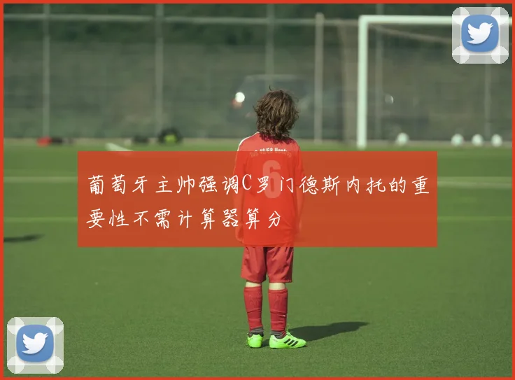 葡萄牙主帅强调C罗门德斯内托的重要性不需计算器算分