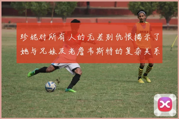 珍妮对所有人的无差别仇恨揭示了她与兄妹及老詹韦斯特的复杂关系