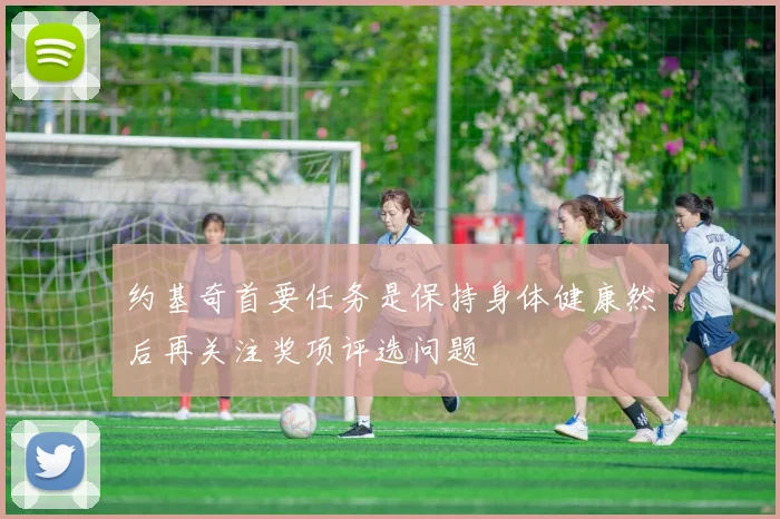 约基奇首要任务是保持身体健康然后再关注奖项评选问题