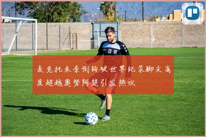 麦克托米奈倒钩破世界纪录脚尖高度超越奥努阿楚引发热议