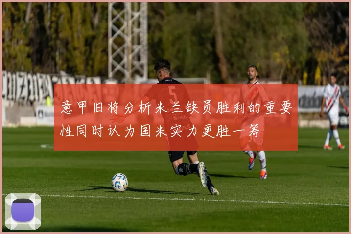 意甲旧将分析米兰缺员胜利的重要性同时认为国米实力更胜一筹