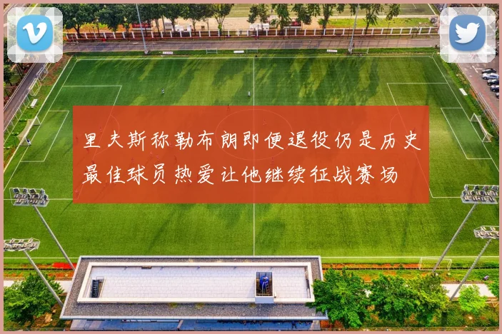 里夫斯称勒布朗即便退役仍是历史最佳球员热爱让他继续征战赛场