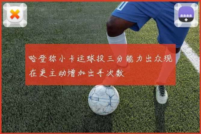 哈登称小卡运球投三分能力出众现在更主动增加出手次数