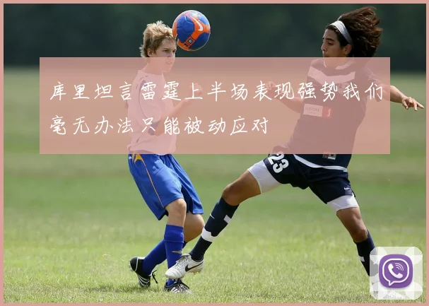 库里坦言雷霆上半场表现强势我们毫无办法只能被动应对