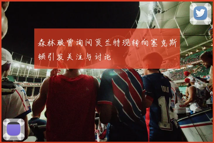 森林狼曾询问莫兰特现转向塞克斯顿引发关注与讨论