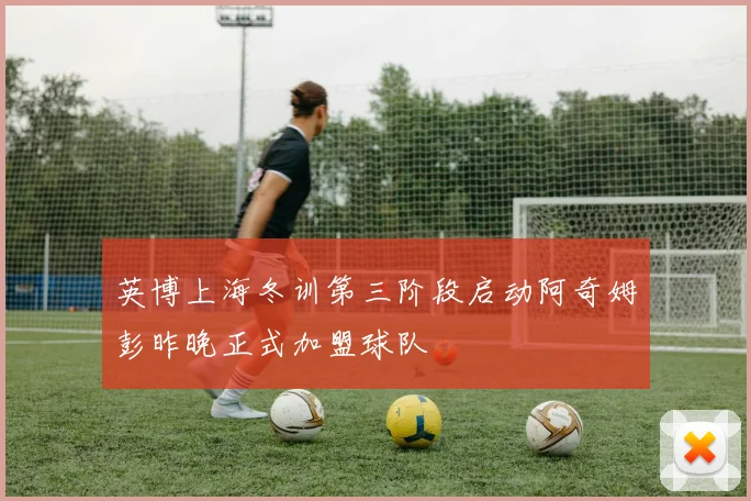 英博上海冬训第三阶段启动阿奇姆彭昨晚正式加盟球队